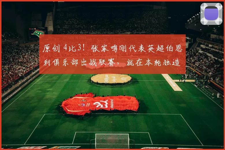 原创 4比3！张家鸣刚代表英超伯恩利俱乐部出战联赛，就在本轮独造三球，打入绝杀