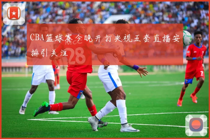 CBA篮球赛今晚开打央视五套直播安排引关注