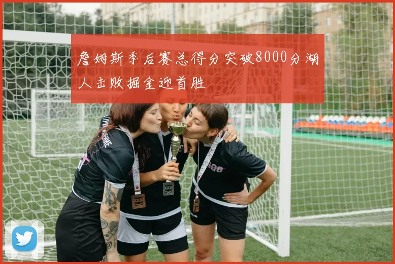 詹姆斯季后赛总得分突破8000分湖人击败掘金迎首胜