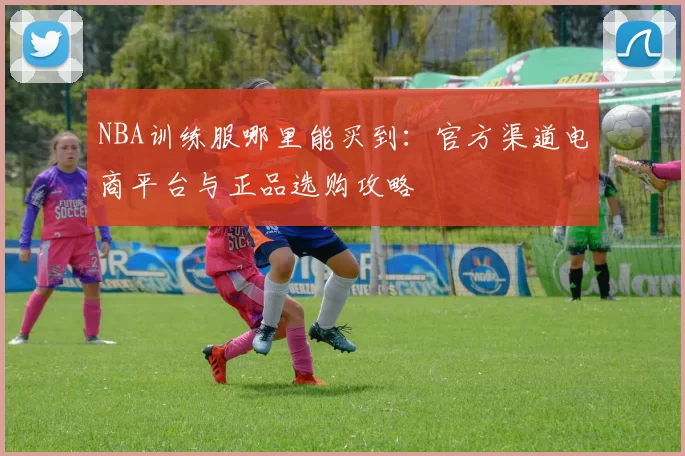 NBA训练服哪里能买到：官方渠道电商平台与正品选购攻略