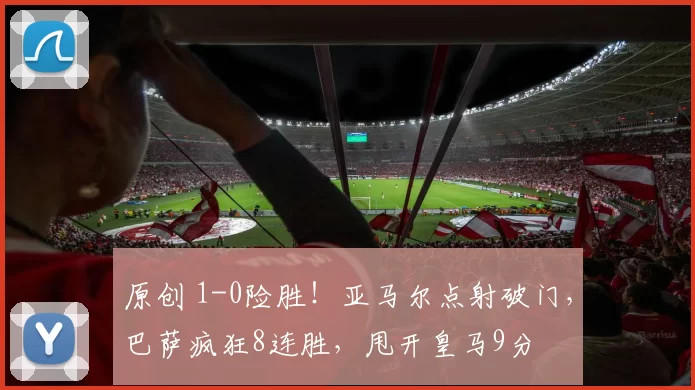 原创 1-0险胜！亚马尔点射破门，巴萨疯狂8连胜，甩开皇马9分