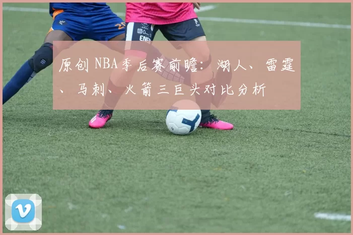 原创 NBA季后赛前瞻：湖人、雷霆、马刺、火箭三巨头对比分析