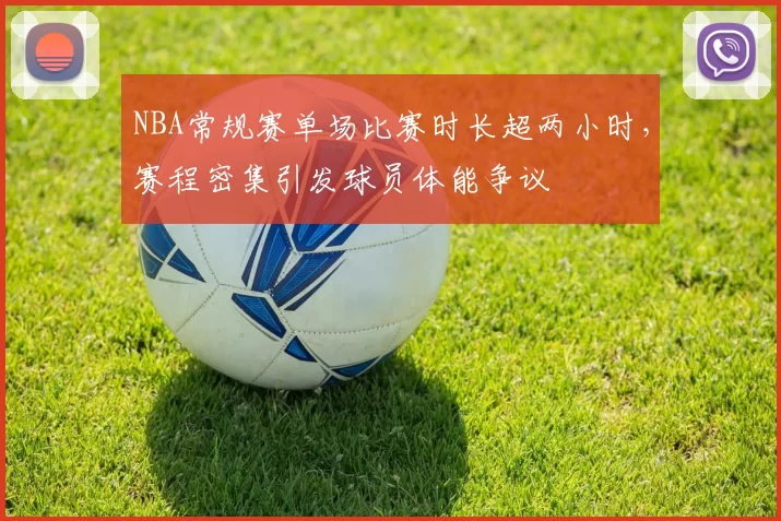 NBA常规赛单场比赛时长超两小时,赛程密集引发球员体能争议