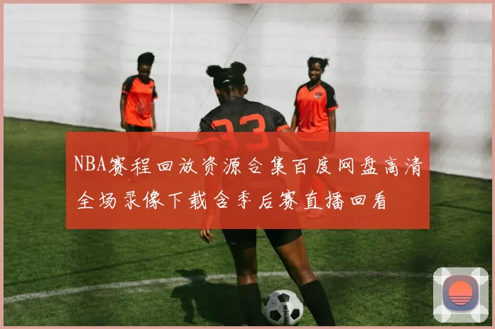 NBA赛程回放资源合集百度网盘高清全场录像下载含季后赛直播回看