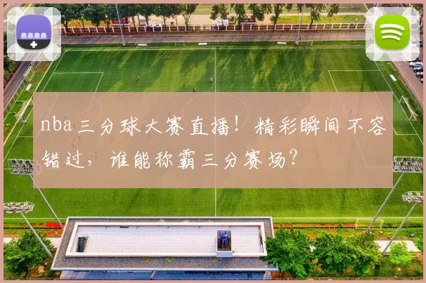nba三分球大赛直播！精彩瞬间不容错过，谁能称霸三分赛场？