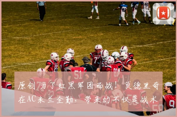 原创 为了红黑军团而战！莫德里奇在AC米兰全勤，带来的不仅是战术帮助