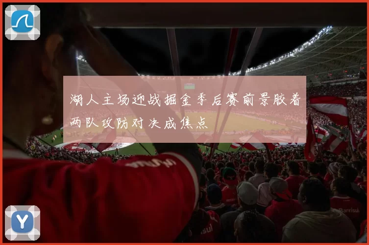 湖人主场迎战掘金季后赛前景胶着两队攻防对决成焦点