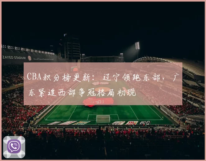 CBA积分榜更新：辽宁领跑东部，广东紧追西部争冠格局初现