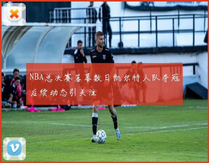 NBA总决赛落幕数日凯尔特人队夺冠后续动态引关注