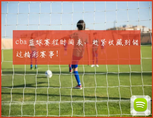 cba蓝球赛程时间表,赶紧收藏别错过精彩赛事!