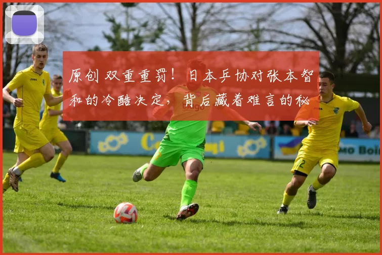 原创 双重重罚！日本乒协对张本智和的冷酷决定，背后藏着难言的秘密