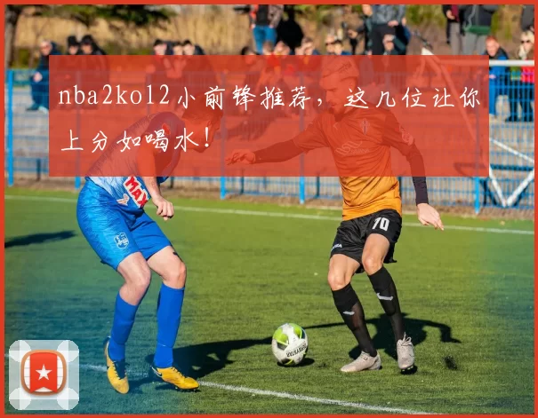 nba2kol2小前锋推荐，这几位让你上分如喝水！
