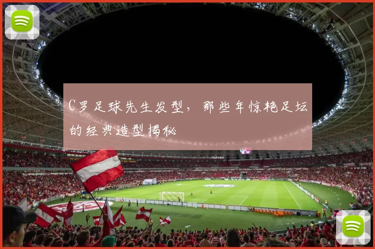 C罗足球先生发型,那些年惊艳足坛的经典造型揭秘