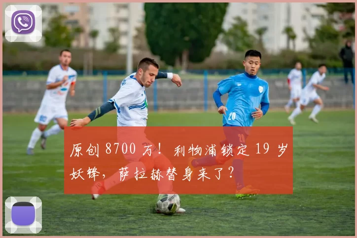 原创 8700 万！利物浦锁定 19 岁妖锋，萨拉赫替身来了？