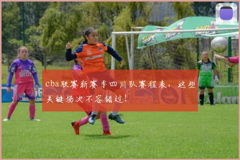 cba联赛新赛季四川队赛程表,这些关键场次不容错过!