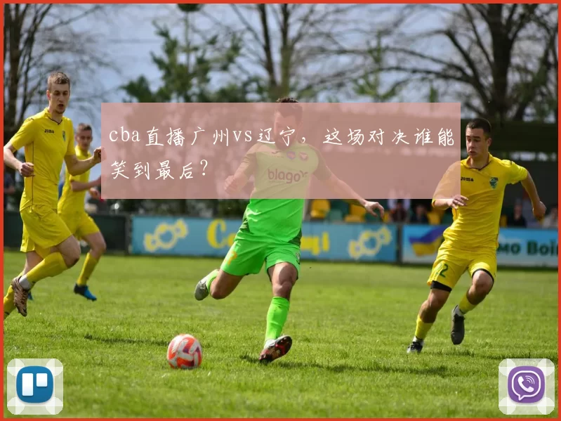 cba直播广州vs辽宁,这场对决谁能笑到最后?