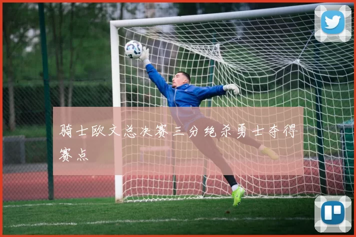 骑士欧文总决赛三分绝杀勇士夺得赛点