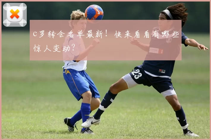 c罗转会名单最新！快来看看有哪些惊人变动？