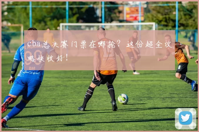 cba总决赛门票在哪抢?这份超全攻略快收好!