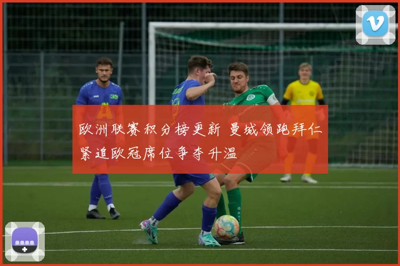 欧洲联赛积分榜更新 曼城领跑拜仁紧追欧冠席位争夺升温