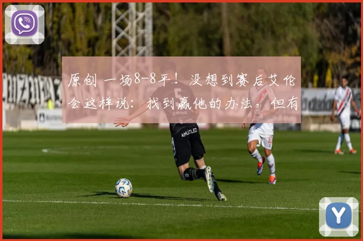 原创 一场8-8平！没想到赛后艾伦会这样说：找到赢他的办法，但有观赏性吗？