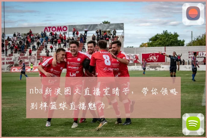 nba新浪图文直播室晴子,带你领略别样篮球直播魅力