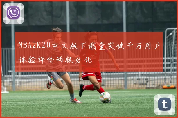 NBA2K20中文版下载量突破千万用户体验评价两极分化