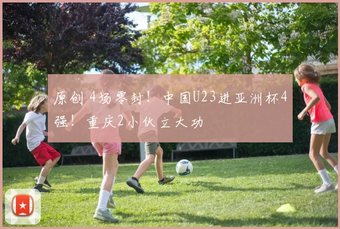 原创 4场零封！中国U23进亚洲杯4强！重庆2小伙立大功