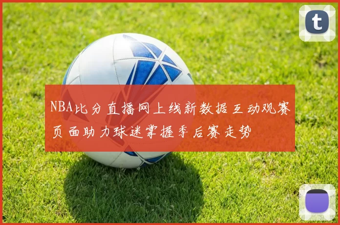 NBA比分直播网上线新数据互动观赛页面助力球迷掌握季后赛走势