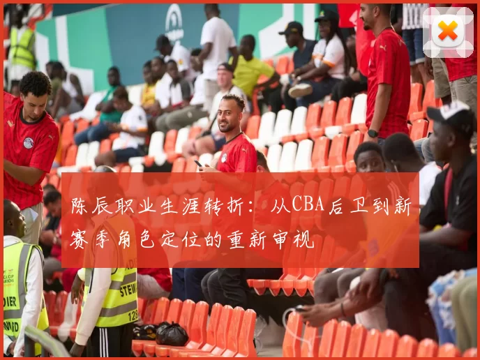 陈辰职业生涯转折：从CBA后卫到新赛季角色定位的重新审视
