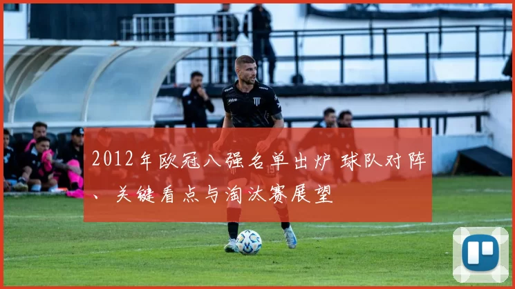 2012年欧冠八强名单出炉 球队对阵、关键看点与淘汰赛展望