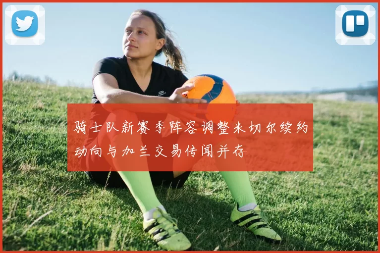 骑士队新赛季阵容调整米切尔续约动向与加兰交易传闻并存