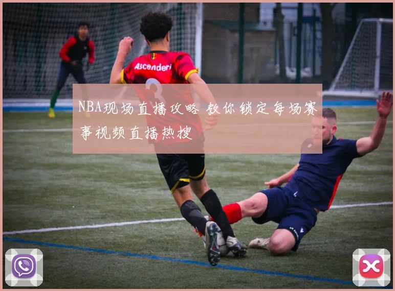 NBA现场直播攻略 教你锁定每场赛事视频直播热搜