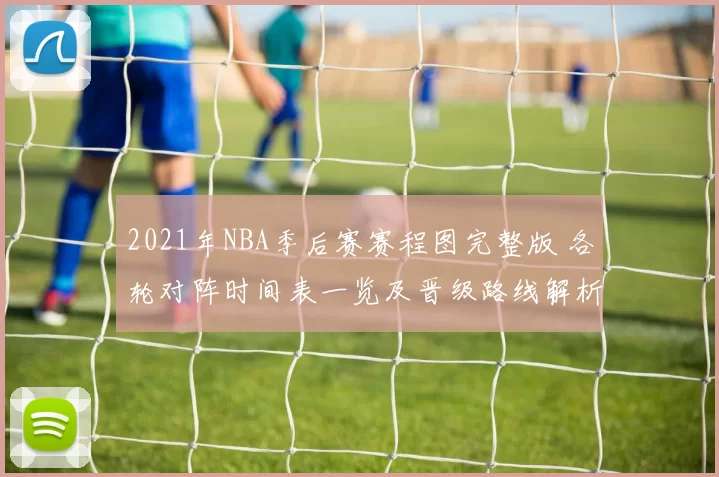 2021年NBA季后赛赛程图完整版 各轮对阵时间表一览及晋级路线解析