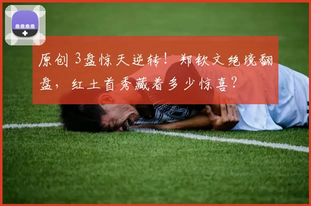 原创 3盘惊天逆转！郑钦文绝境翻盘，红土首秀藏着多少惊喜？