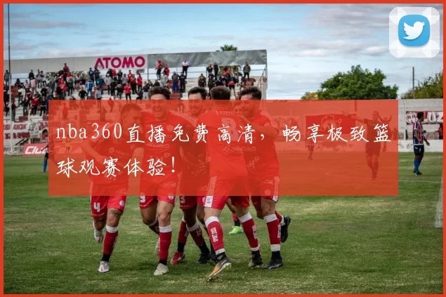 nba360直播免费高清，畅享极致篮球观赛体验！