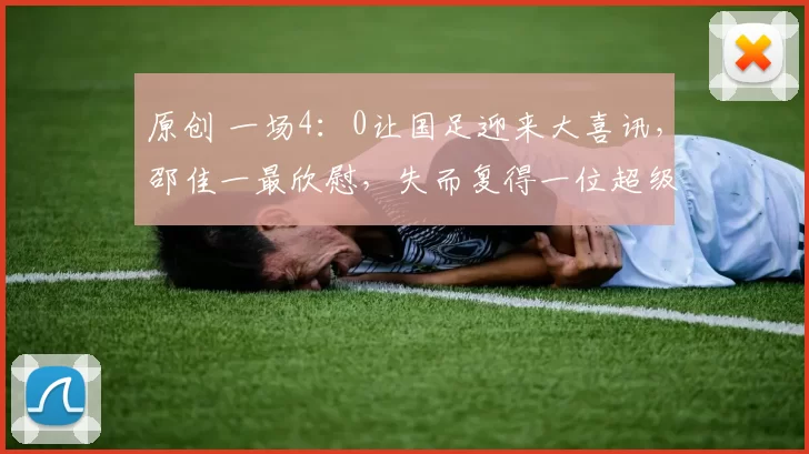 原创 一场4：0让国足迎来大喜讯，邵佳一最欣慰，失而复得一位超级猛将