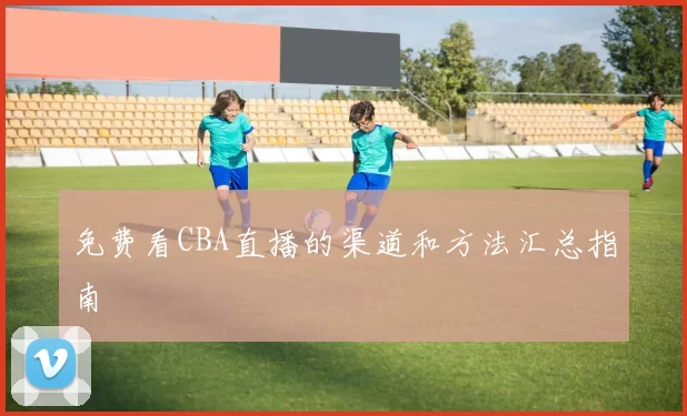 免费看CBA直播的渠道和方法汇总指南