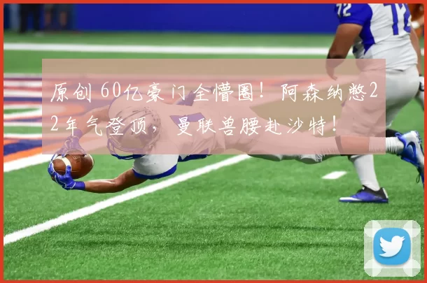 原创 60亿豪门全懵圈！阿森纳憋22年气登顶，曼联兽腰赴沙特！