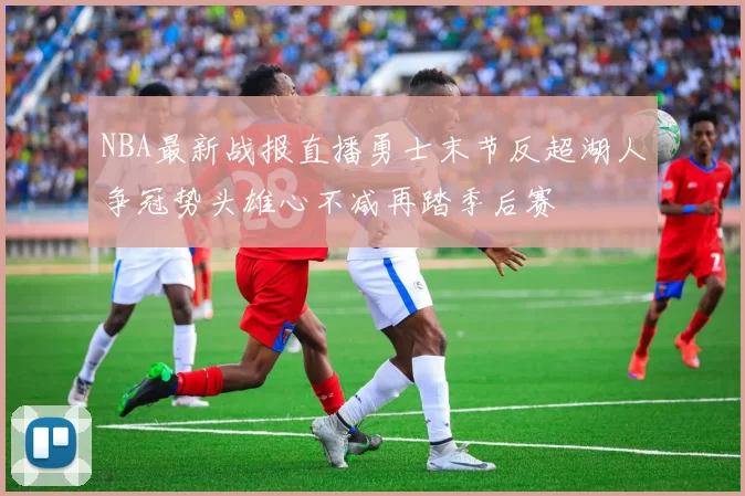 NBA最新战报直播勇士末节反超湖人争冠势头雄心不减再踏季后赛
