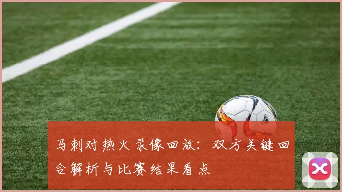 马刺对热火录像回放：双方关键回合解析与比赛结果看点