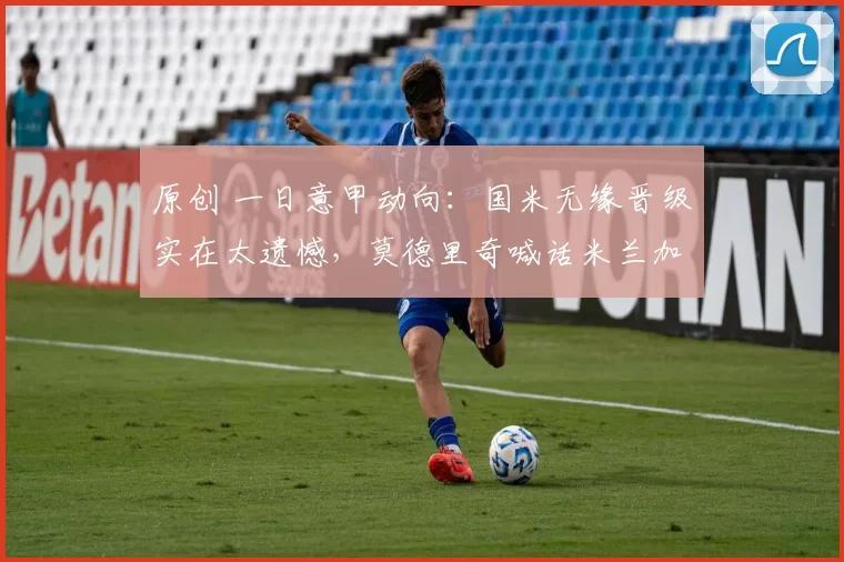 原创 一日意甲动向：国米无缘晋级实在太遗憾，莫德里奇喊话米兰加油