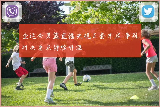 全运会男篮直播央视五套开启 争冠对决看点持续升温