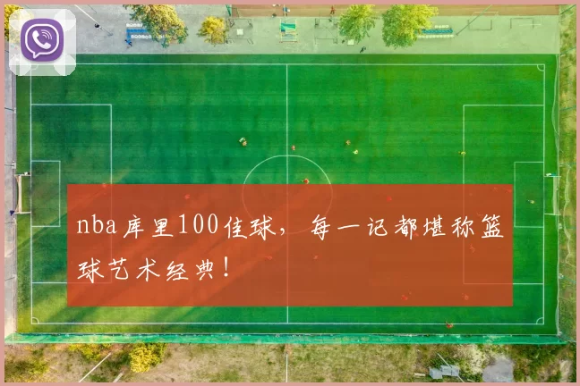 nba库里100佳球，每一记都堪称篮球艺术经典！
