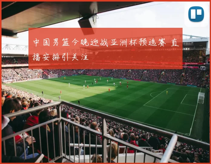 中国男篮今晚迎战亚洲杯预选赛 直播安排引关注