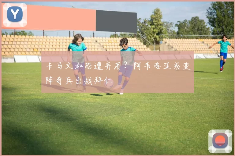 卡马文加恐遭弃用？阿韦洛亚或变阵奇兵出战拜仁