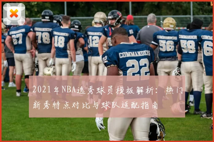 2021年NBA选秀球员模板解析：热门新秀特点对比与球队适配指南
