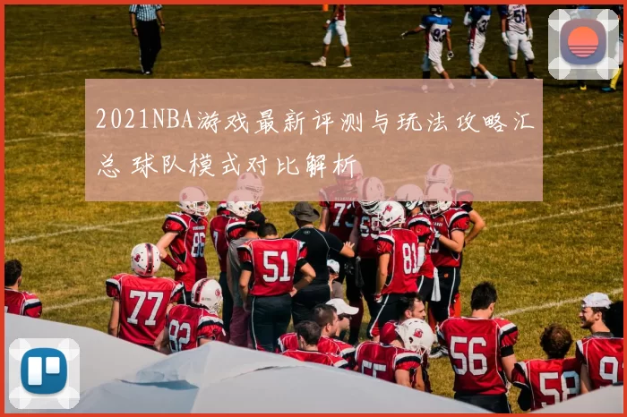 2021NBA游戏最新评测与玩法攻略汇总 球队模式对比解析