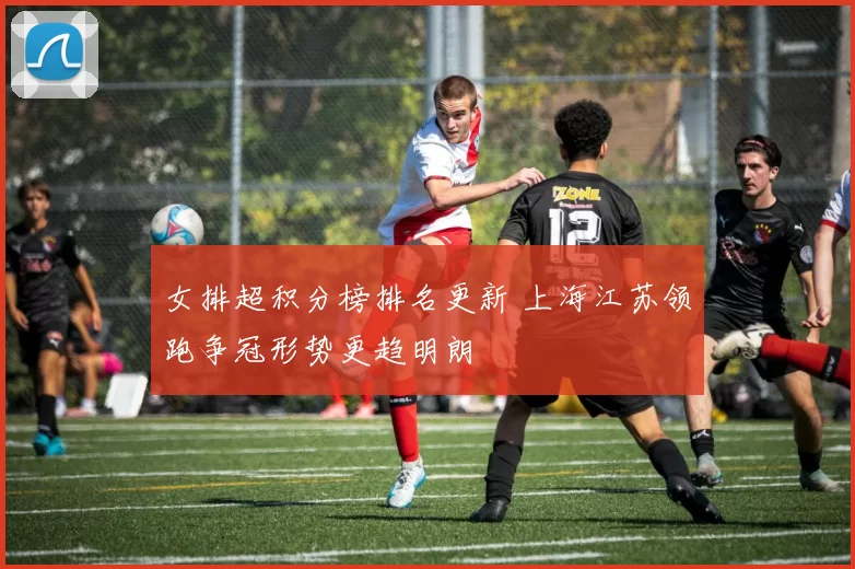 女排超积分榜排名更新 上海江苏领跑争冠形势更趋明朗