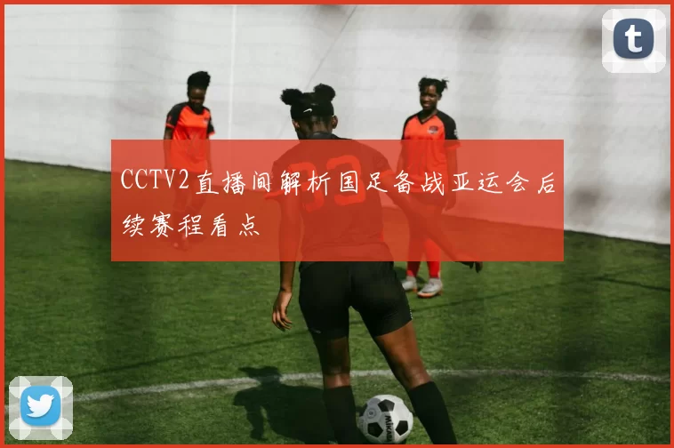 CCTV2直播间解析国足备战亚运会后续赛程看点